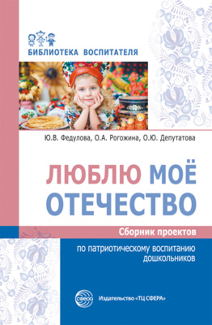 Люблю мое отечество. Сборник проектов по патриотическому воспитанию дошкольников) Федулова Ю.В., Рогожина О.А., Депутатова О.Ю.